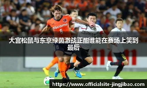 大宫松鼠与东京绿茵激战正酣谁能在赛场上笑到最后