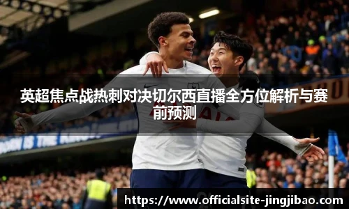 英超焦点战热刺对决切尔西直播全方位解析与赛前预测
