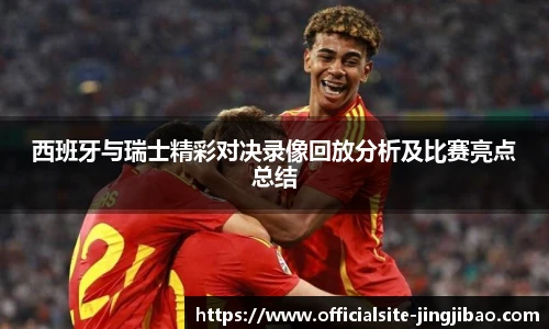 西班牙与瑞士精彩对决录像回放分析及比赛亮点总结